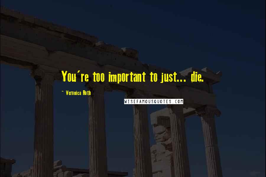 Veronica Roth Quotes: You're too important to just... die.