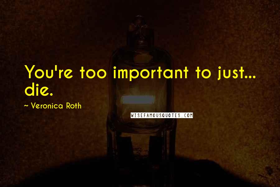 Veronica Roth Quotes: You're too important to just... die.
