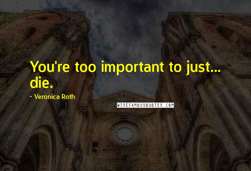 Veronica Roth Quotes: You're too important to just... die.