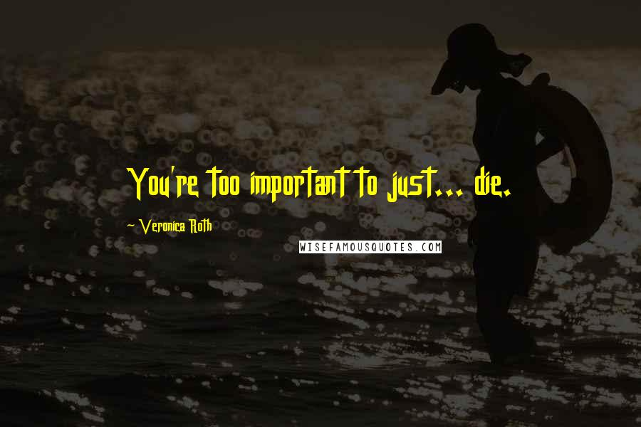 Veronica Roth Quotes: You're too important to just... die.
