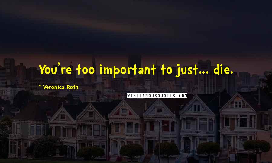 Veronica Roth Quotes: You're too important to just... die.