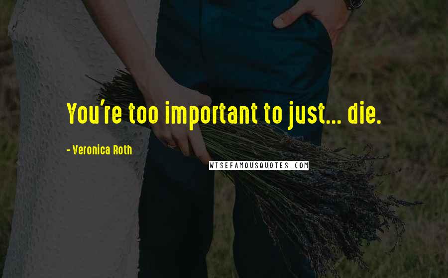 Veronica Roth Quotes: You're too important to just... die.