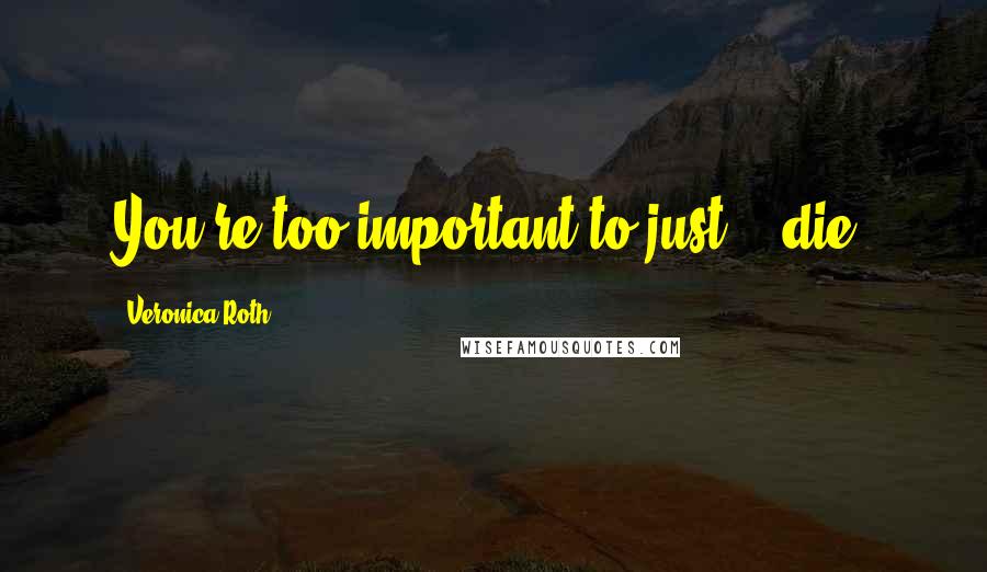 Veronica Roth Quotes: You're too important to just... die.
