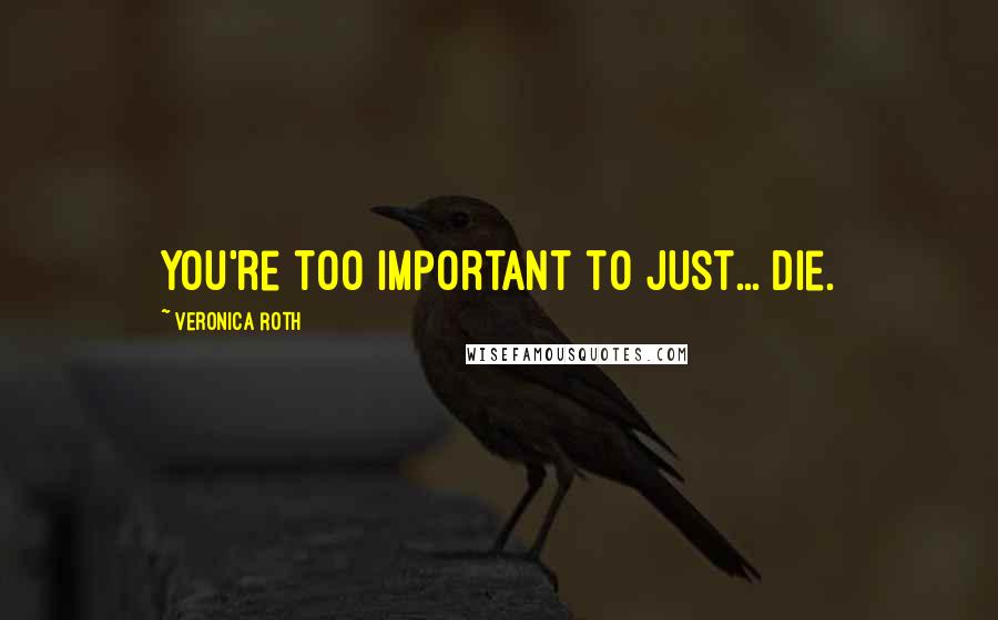 Veronica Roth Quotes: You're too important to just... die.