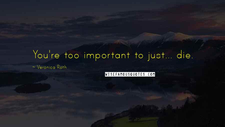 Veronica Roth Quotes: You're too important to just... die.