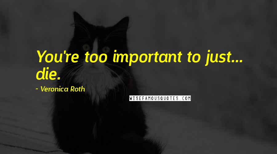 Veronica Roth Quotes: You're too important to just... die.