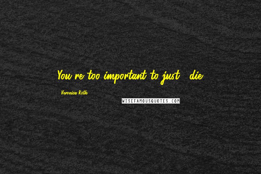 Veronica Roth Quotes: You're too important to just... die.