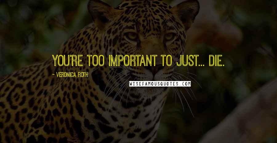 Veronica Roth Quotes: You're too important to just... die.