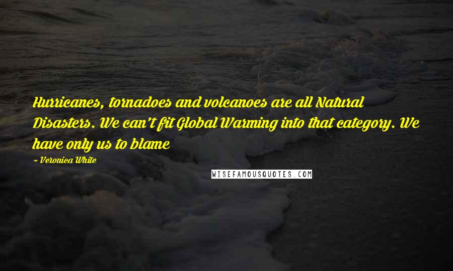 Veronica White Quotes: Hurricanes, tornadoes and volcanoes are all Natural Disasters. We can't fit Global Warming into that category. We have only us to blame