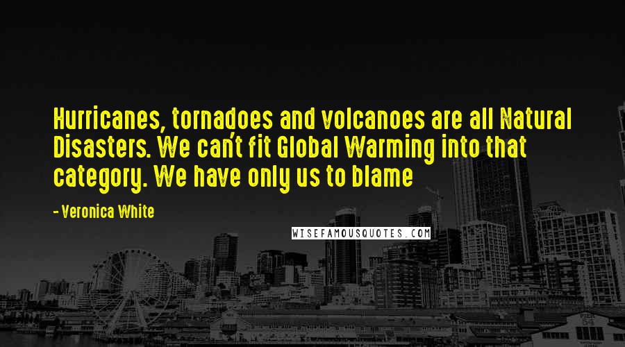 Veronica White Quotes: Hurricanes, tornadoes and volcanoes are all Natural Disasters. We can't fit Global Warming into that category. We have only us to blame