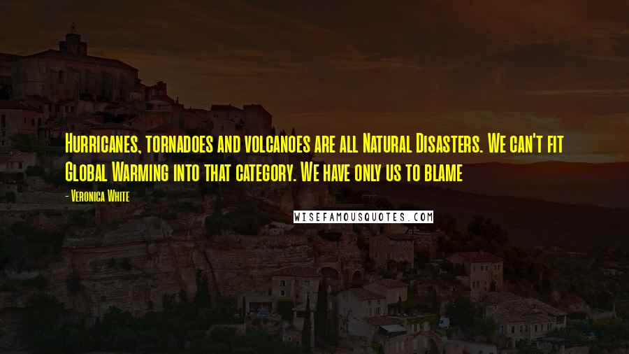 Veronica White Quotes: Hurricanes, tornadoes and volcanoes are all Natural Disasters. We can't fit Global Warming into that category. We have only us to blame