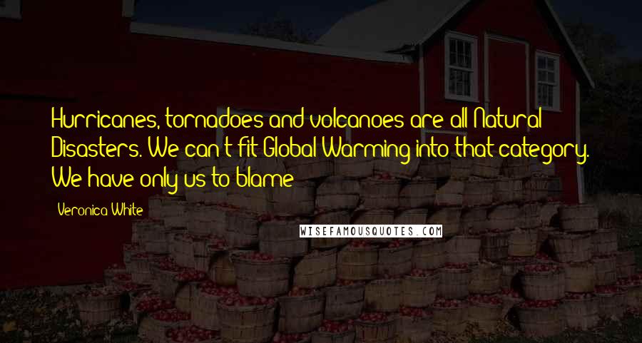 Veronica White Quotes: Hurricanes, tornadoes and volcanoes are all Natural Disasters. We can't fit Global Warming into that category. We have only us to blame