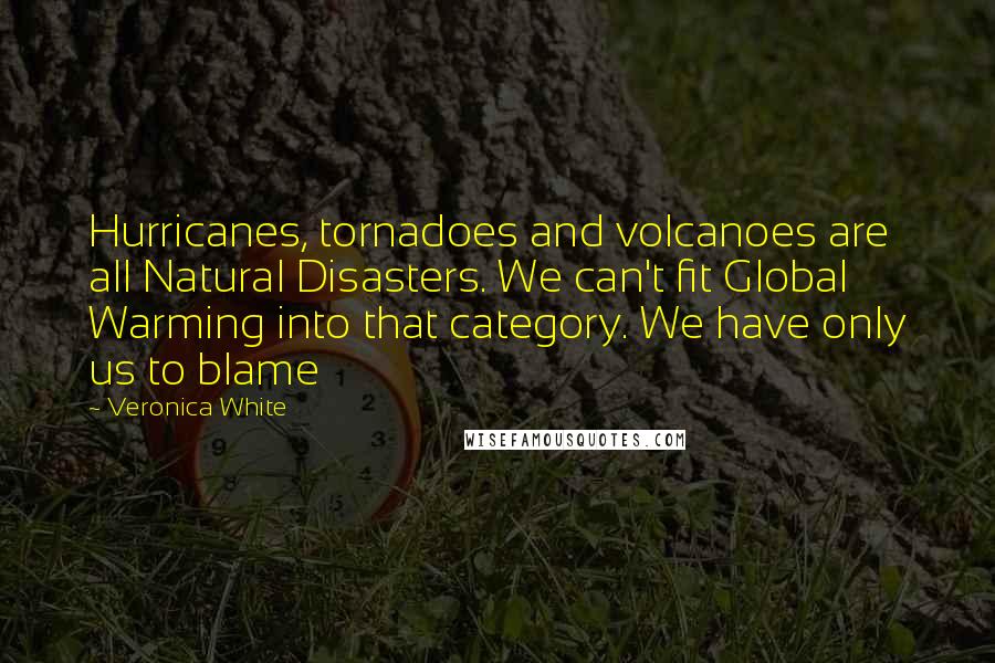 Veronica White Quotes: Hurricanes, tornadoes and volcanoes are all Natural Disasters. We can't fit Global Warming into that category. We have only us to blame