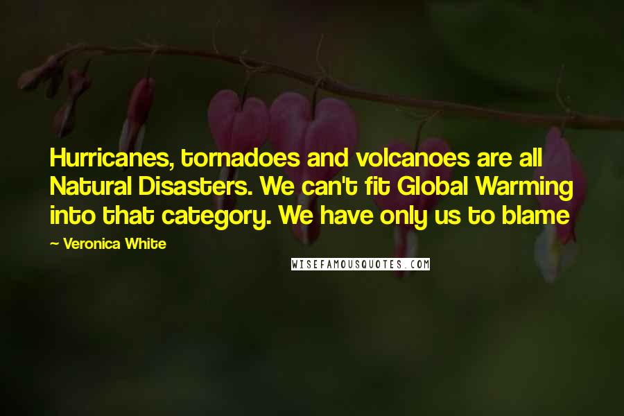 Veronica White Quotes: Hurricanes, tornadoes and volcanoes are all Natural Disasters. We can't fit Global Warming into that category. We have only us to blame