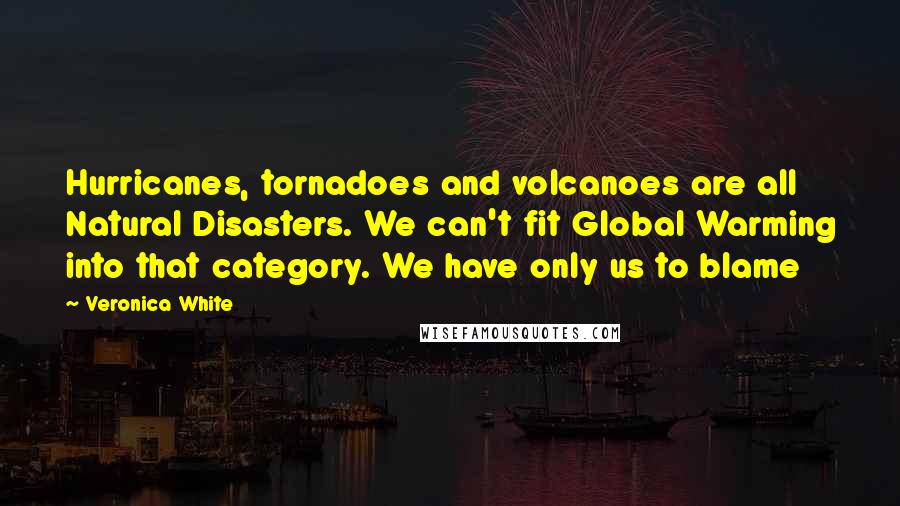 Veronica White Quotes: Hurricanes, tornadoes and volcanoes are all Natural Disasters. We can't fit Global Warming into that category. We have only us to blame