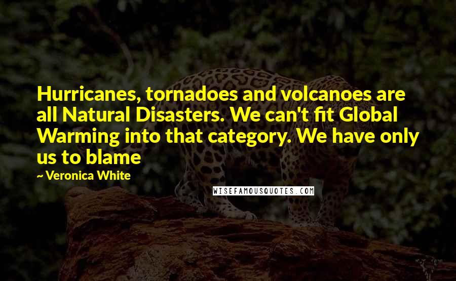 Veronica White Quotes: Hurricanes, tornadoes and volcanoes are all Natural Disasters. We can't fit Global Warming into that category. We have only us to blame