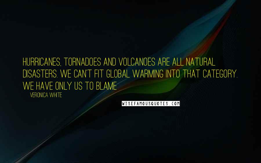 Veronica White Quotes: Hurricanes, tornadoes and volcanoes are all Natural Disasters. We can't fit Global Warming into that category. We have only us to blame