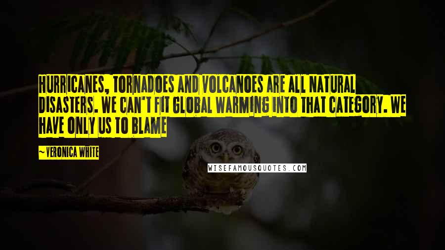 Veronica White Quotes: Hurricanes, tornadoes and volcanoes are all Natural Disasters. We can't fit Global Warming into that category. We have only us to blame