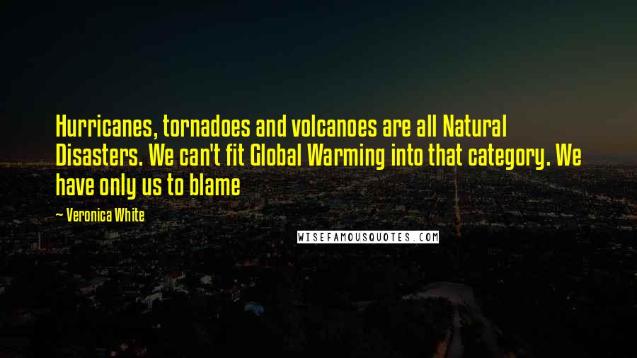 Veronica White Quotes: Hurricanes, tornadoes and volcanoes are all Natural Disasters. We can't fit Global Warming into that category. We have only us to blame