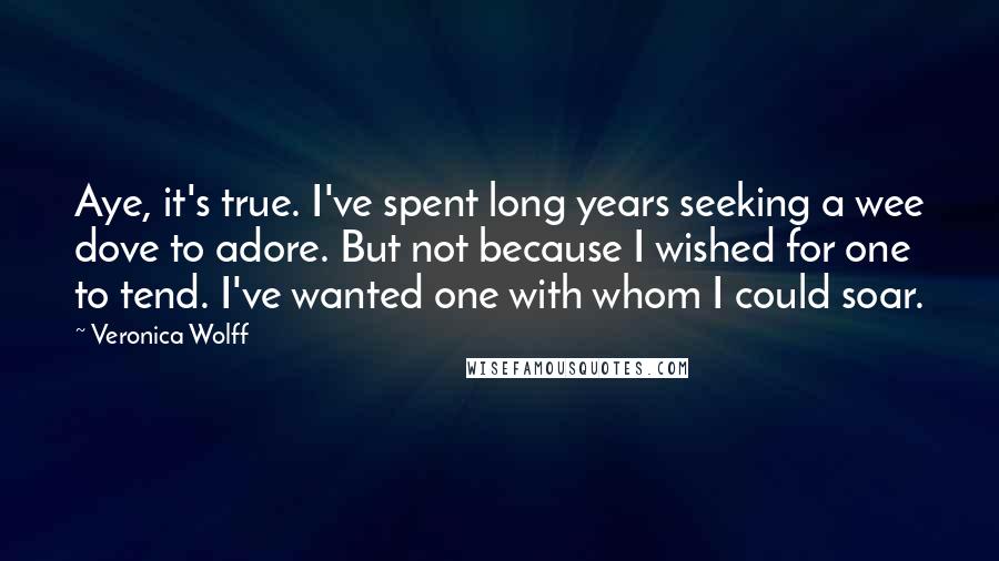 Veronica Wolff Quotes: Aye, it's true. I've spent long years seeking a wee dove to adore. But not because I wished for one to tend. I've wanted one with whom I could soar.