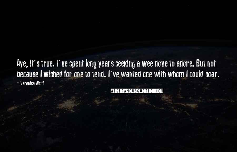 Veronica Wolff Quotes: Aye, it's true. I've spent long years seeking a wee dove to adore. But not because I wished for one to tend. I've wanted one with whom I could soar.