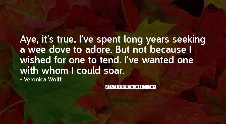 Veronica Wolff Quotes: Aye, it's true. I've spent long years seeking a wee dove to adore. But not because I wished for one to tend. I've wanted one with whom I could soar.