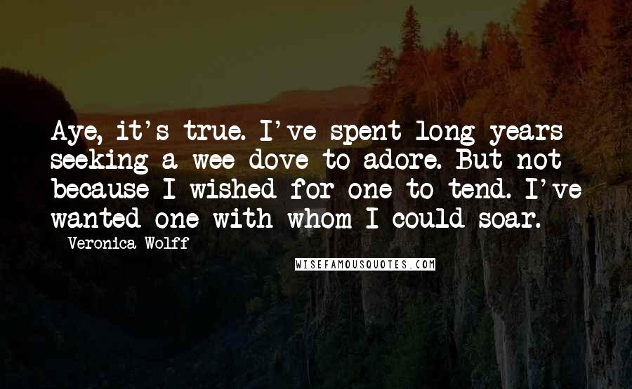 Veronica Wolff Quotes: Aye, it's true. I've spent long years seeking a wee dove to adore. But not because I wished for one to tend. I've wanted one with whom I could soar.