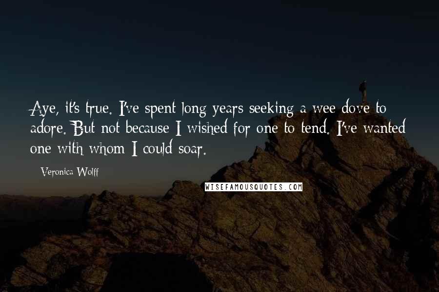 Veronica Wolff Quotes: Aye, it's true. I've spent long years seeking a wee dove to adore. But not because I wished for one to tend. I've wanted one with whom I could soar.