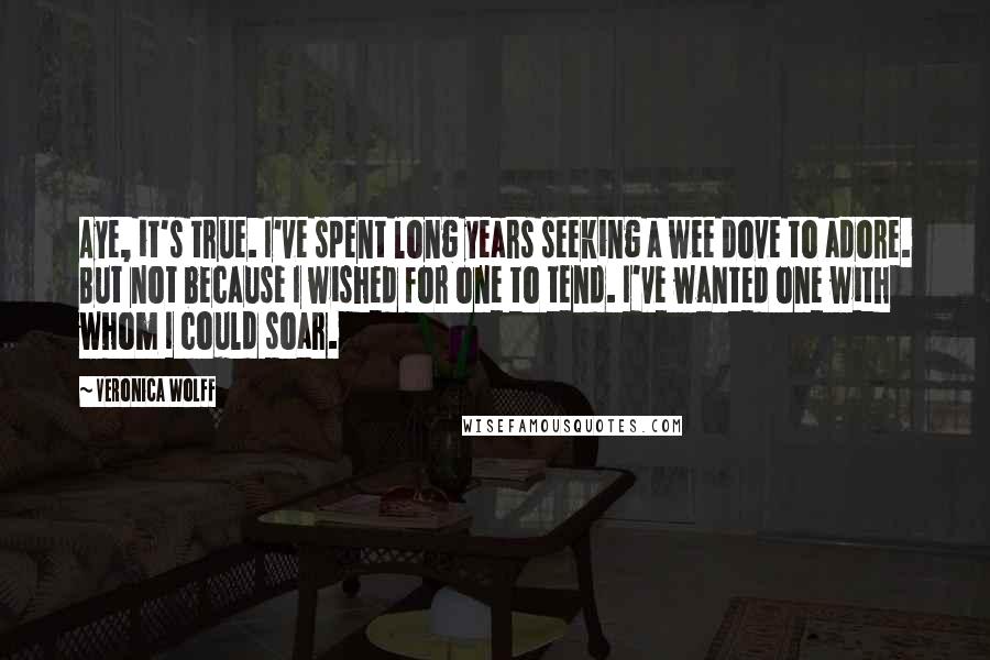 Veronica Wolff Quotes: Aye, it's true. I've spent long years seeking a wee dove to adore. But not because I wished for one to tend. I've wanted one with whom I could soar.