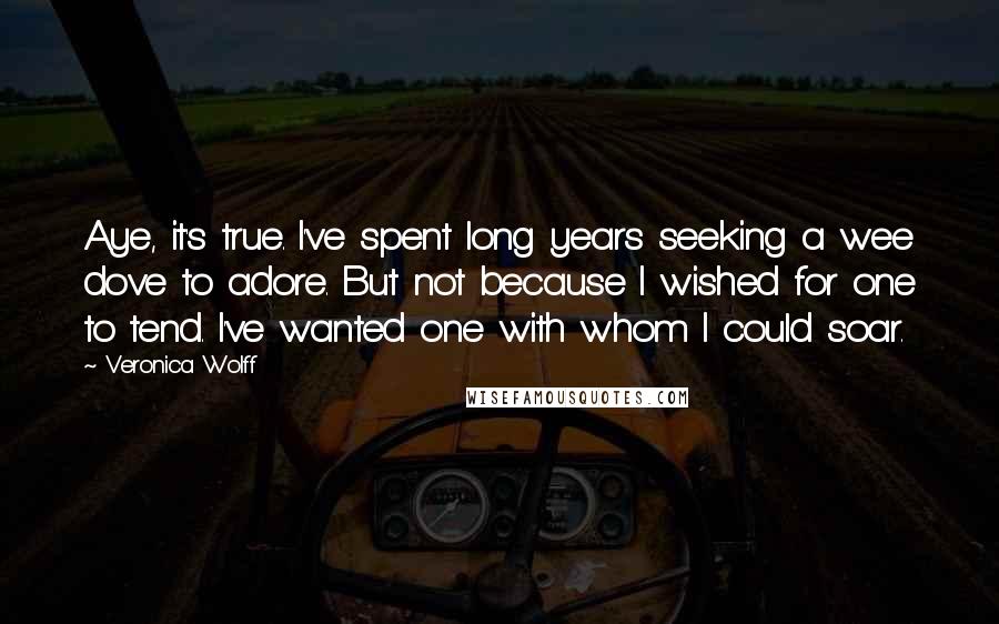 Veronica Wolff Quotes: Aye, it's true. I've spent long years seeking a wee dove to adore. But not because I wished for one to tend. I've wanted one with whom I could soar.