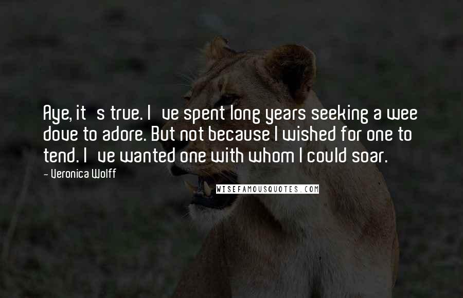 Veronica Wolff Quotes: Aye, it's true. I've spent long years seeking a wee dove to adore. But not because I wished for one to tend. I've wanted one with whom I could soar.