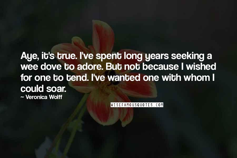 Veronica Wolff Quotes: Aye, it's true. I've spent long years seeking a wee dove to adore. But not because I wished for one to tend. I've wanted one with whom I could soar.