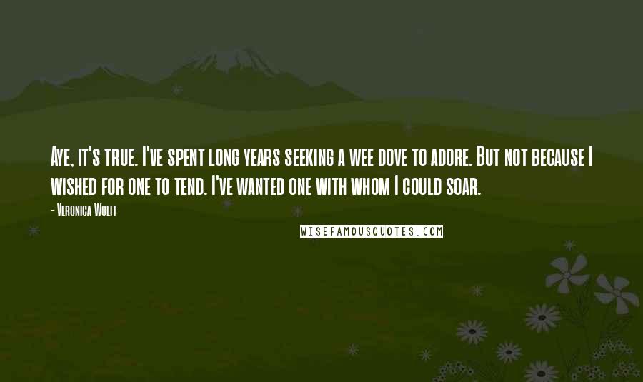 Veronica Wolff Quotes: Aye, it's true. I've spent long years seeking a wee dove to adore. But not because I wished for one to tend. I've wanted one with whom I could soar.