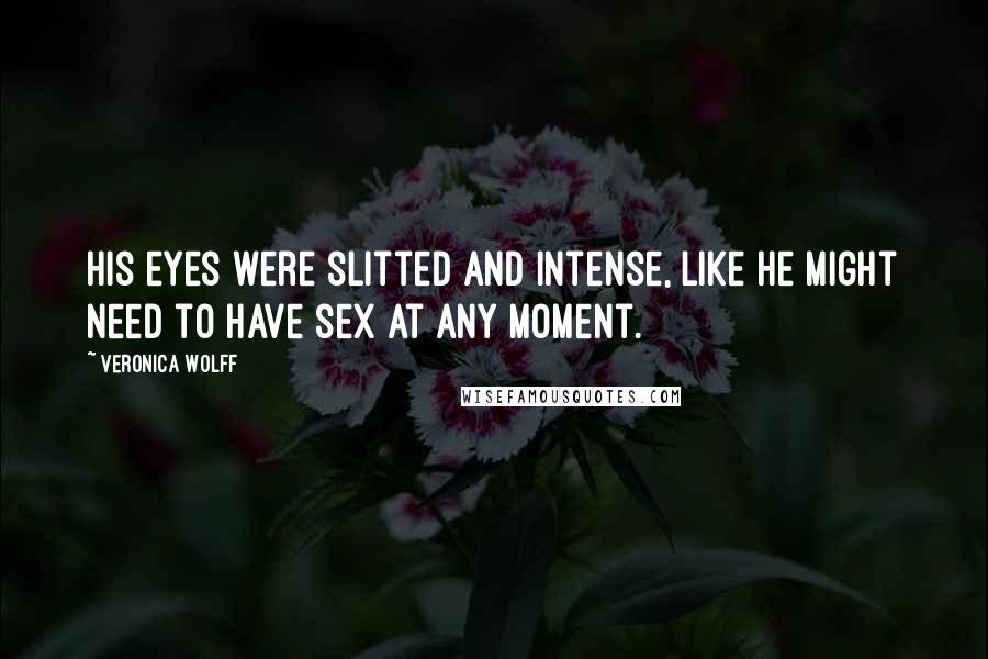 Veronica Wolff Quotes: His eyes were slitted and intense, like he might need to have sex at any moment.
