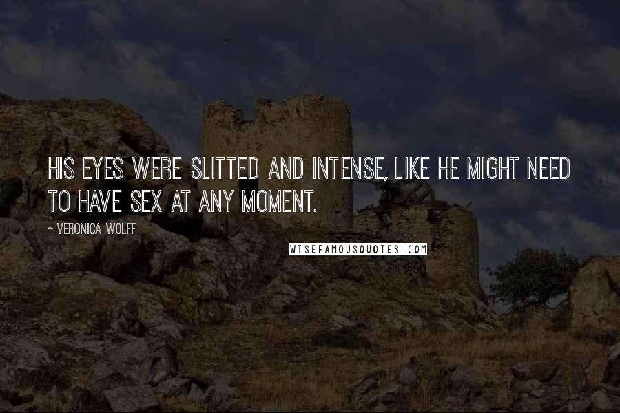 Veronica Wolff Quotes: His eyes were slitted and intense, like he might need to have sex at any moment.