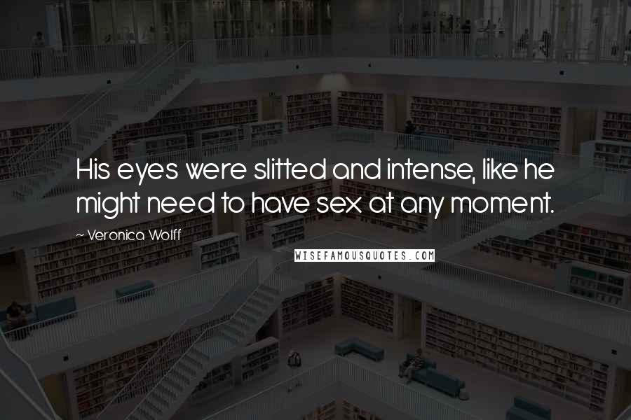 Veronica Wolff Quotes: His eyes were slitted and intense, like he might need to have sex at any moment.