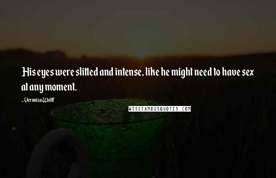 Veronica Wolff Quotes: His eyes were slitted and intense, like he might need to have sex at any moment.