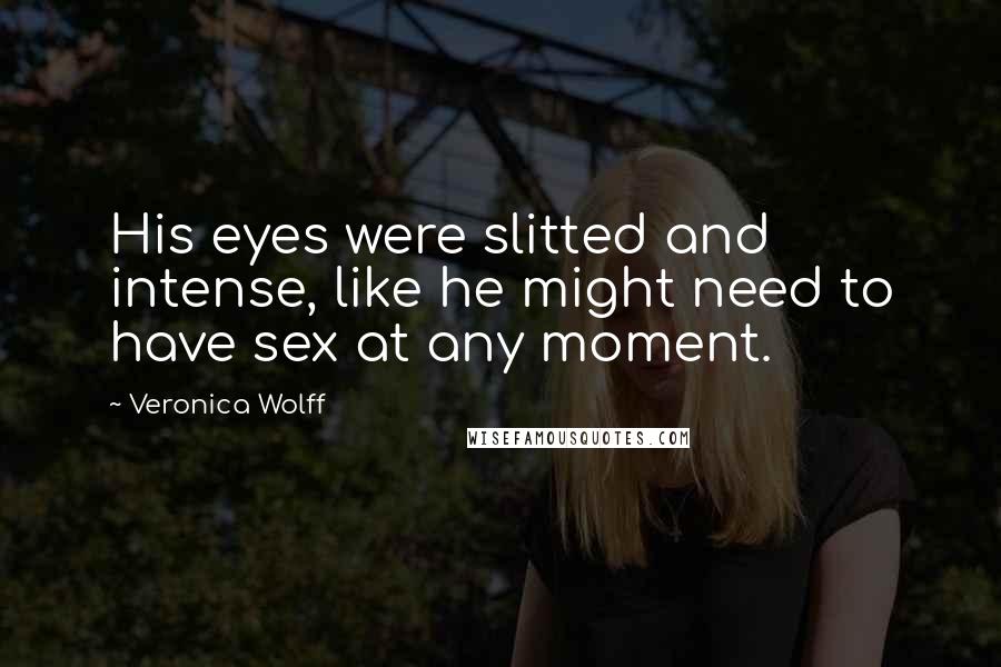 Veronica Wolff Quotes: His eyes were slitted and intense, like he might need to have sex at any moment.