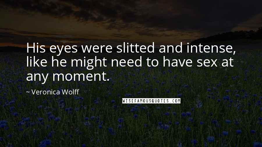 Veronica Wolff Quotes: His eyes were slitted and intense, like he might need to have sex at any moment.