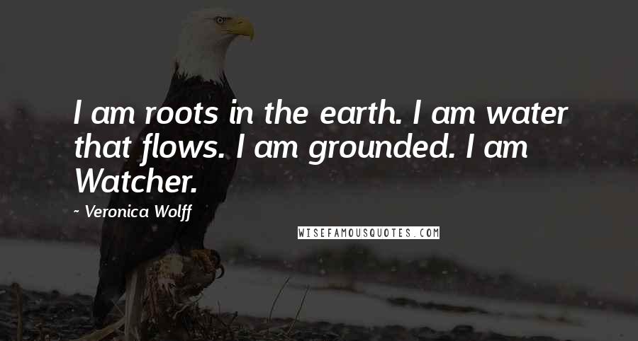 Veronica Wolff Quotes: I am roots in the earth. I am water that flows. I am grounded. I am Watcher.