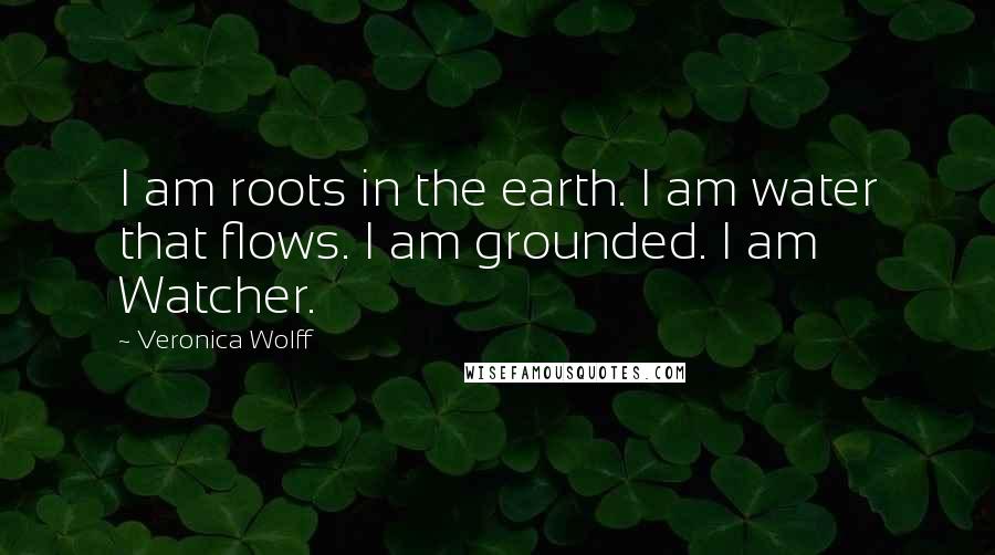 Veronica Wolff Quotes: I am roots in the earth. I am water that flows. I am grounded. I am Watcher.