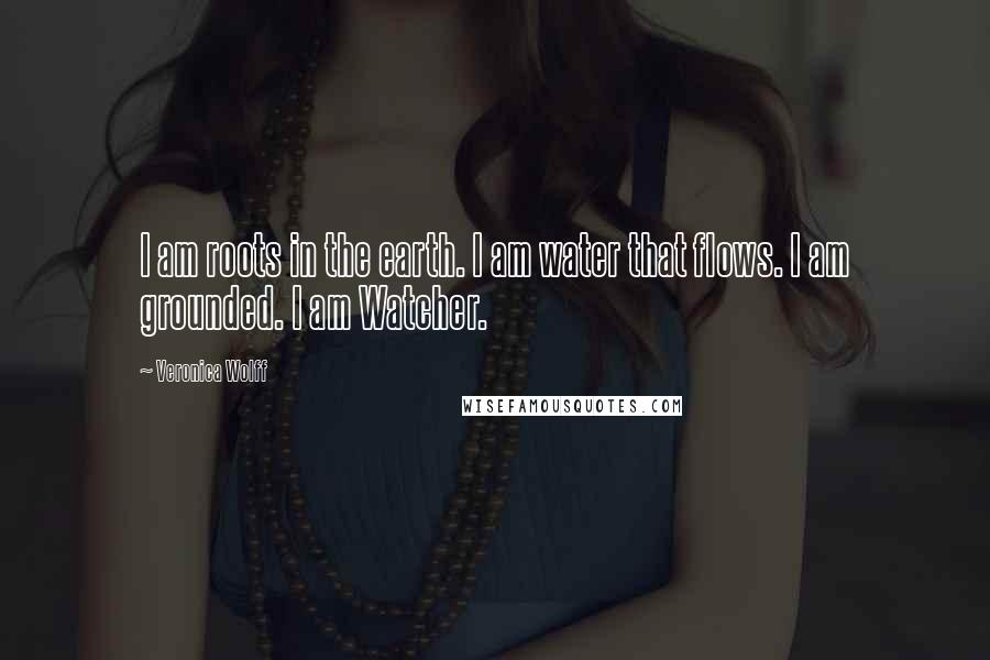 Veronica Wolff Quotes: I am roots in the earth. I am water that flows. I am grounded. I am Watcher.