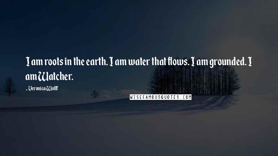 Veronica Wolff Quotes: I am roots in the earth. I am water that flows. I am grounded. I am Watcher.