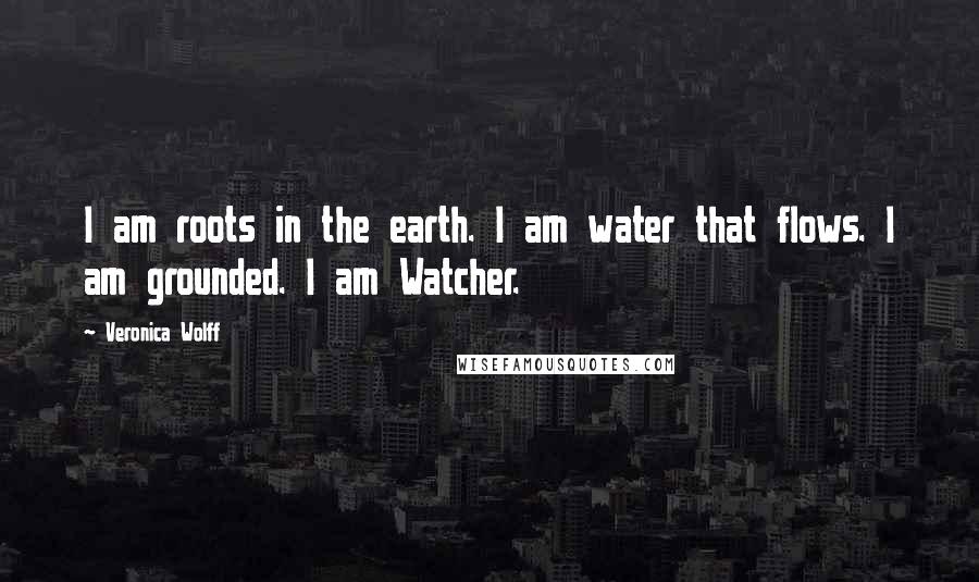 Veronica Wolff Quotes: I am roots in the earth. I am water that flows. I am grounded. I am Watcher.