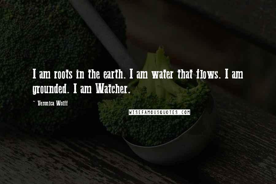 Veronica Wolff Quotes: I am roots in the earth. I am water that flows. I am grounded. I am Watcher.