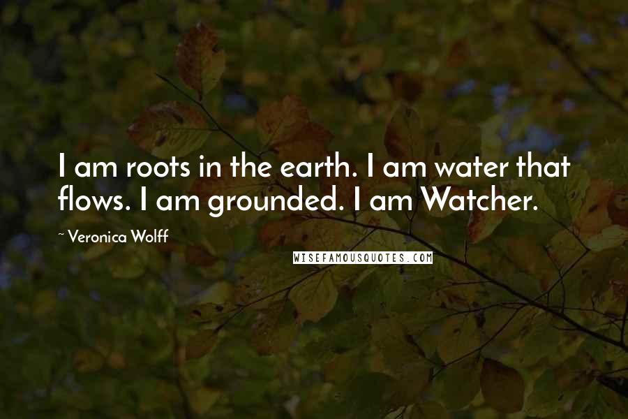 Veronica Wolff Quotes: I am roots in the earth. I am water that flows. I am grounded. I am Watcher.