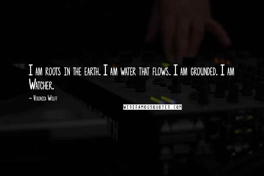 Veronica Wolff Quotes: I am roots in the earth. I am water that flows. I am grounded. I am Watcher.