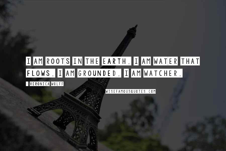 Veronica Wolff Quotes: I am roots in the earth. I am water that flows. I am grounded. I am Watcher.