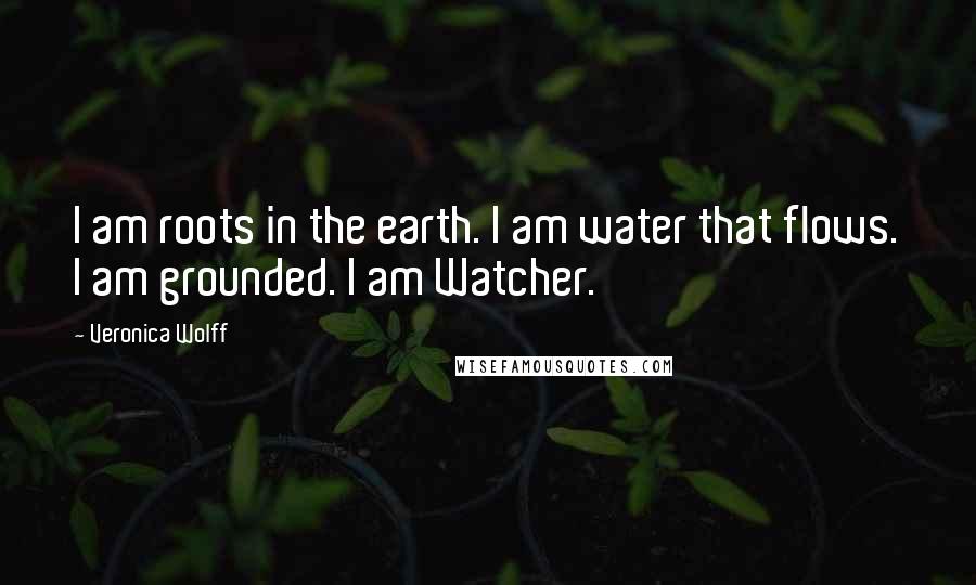 Veronica Wolff Quotes: I am roots in the earth. I am water that flows. I am grounded. I am Watcher.