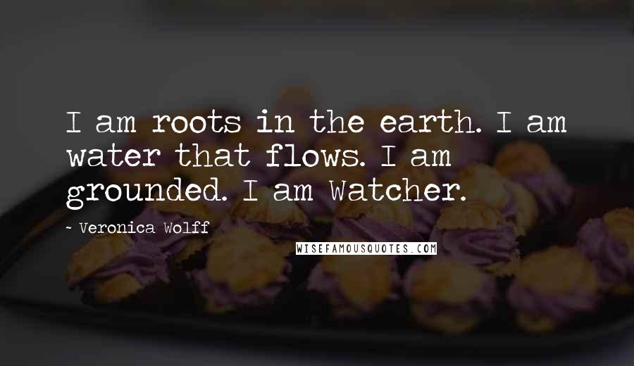 Veronica Wolff Quotes: I am roots in the earth. I am water that flows. I am grounded. I am Watcher.